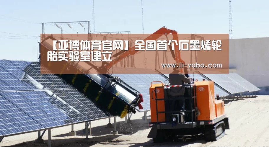 【亚博体育官网】全国首个石墨烯轮胎实验室建立(图1) 亚博官网