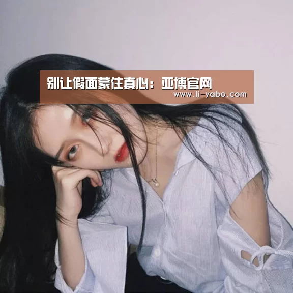 别让假面蒙住真心:亚博官网(图3) 亚博体育