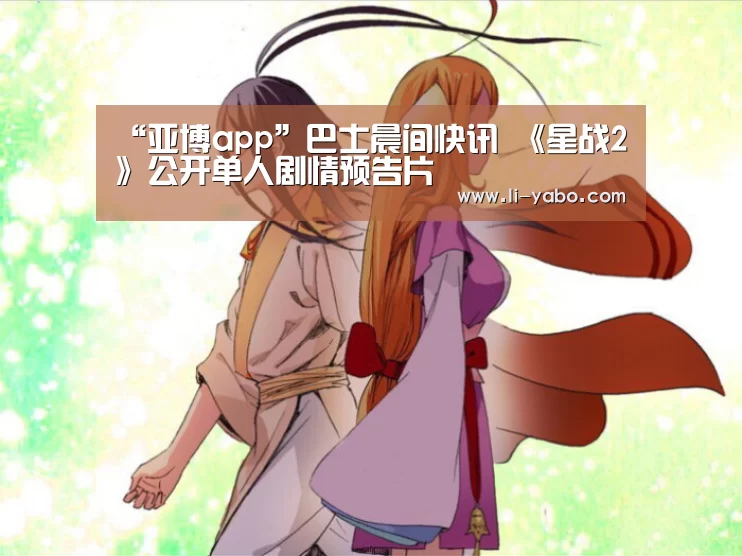 “亚博app”巴士晨间快讯 《星战2》公开单人剧情预告片(图3) 亚博体育官网