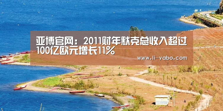 亚博官网:2011财年默克总收入超过100亿欧元增长11%(图1) 亚博app