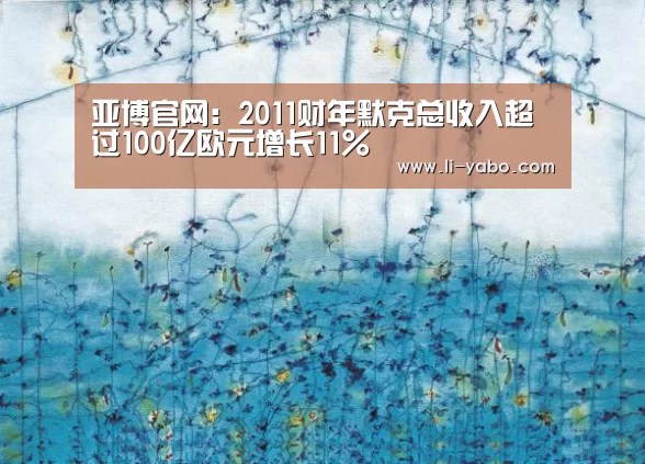 亚博官网:2011财年默克总收入超过100亿欧元增长11%(图2) 亚博app